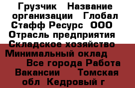 Грузчик › Название организации ­ Глобал Стафф Ресурс, ООО › Отрасль предприятия ­ Складское хозяйство › Минимальный оклад ­ 25 000 - Все города Работа » Вакансии   . Томская обл.,Кедровый г.